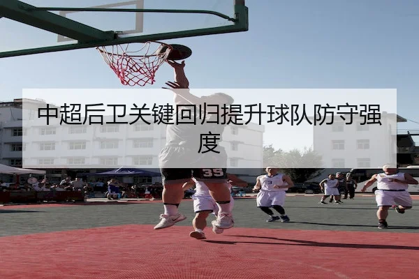 中超后卫关键回归提升球队防守强度